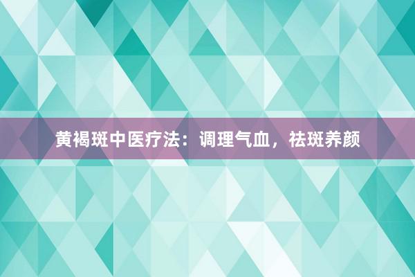黄褐斑中医疗法：调理气血，祛斑养颜