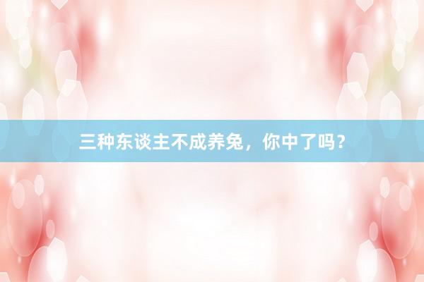 三种东谈主不成养兔，你中了吗？